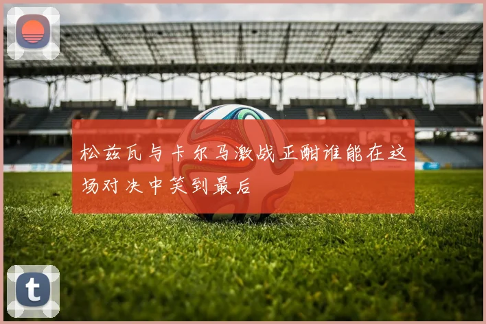 松兹瓦与卡尔马激战正酣谁能在这场对决中笑到最后