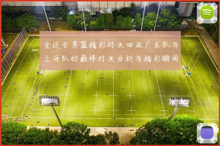全运会男篮精彩对决回放广东队与上海队的巅峰对决分析与精彩瞬间回顾
