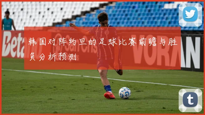 韩国对阵约旦的足球比赛前瞻与胜负分析预测