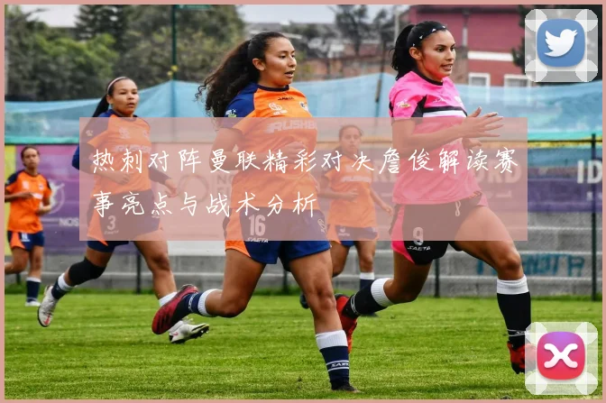 热刺对阵曼联精彩对决詹俊解读赛事亮点与战术分析