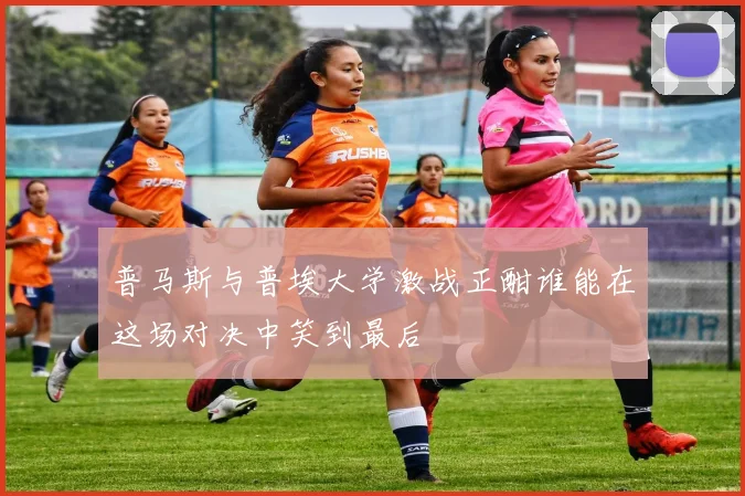 普马斯与普埃大学激战正酣谁能在这场对决中笑到最后