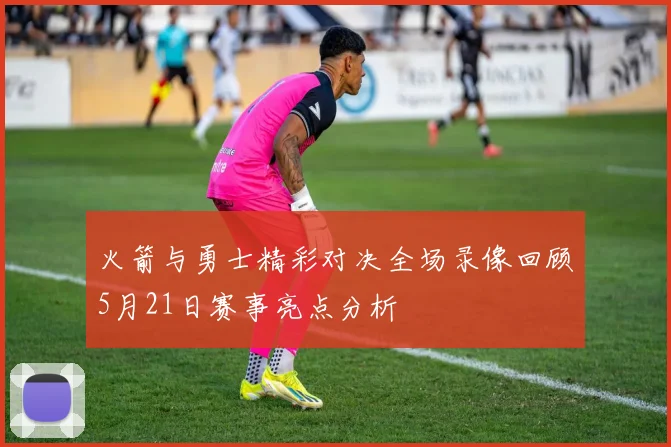 火箭与勇士精彩对决全场录像回顾5月21日赛事亮点分析