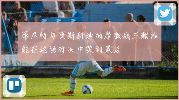 泽尼特与莫斯科迪纳摩激战正酣谁能在这场对决中笑到最后
