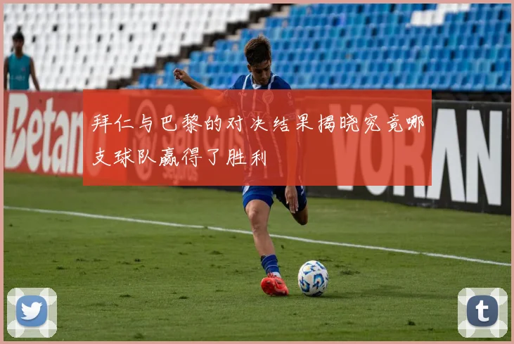 拜仁与巴黎的对决结果揭晓究竟哪支球队赢得了胜利