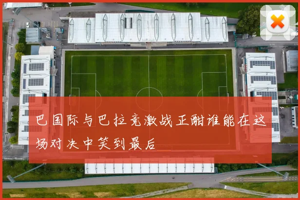巴国际与巴拉竞激战正酣谁能在这场对决中笑到最后