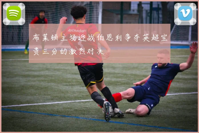 布莱顿主场迎战伯恩利争夺英超宝贵三分的激烈对决