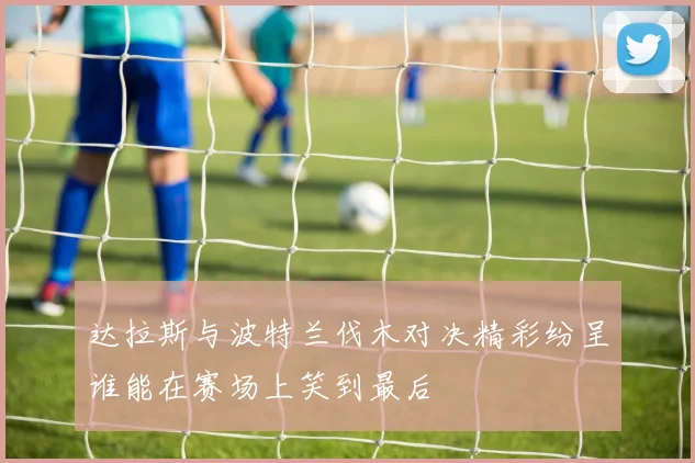 达拉斯与波特兰伐木对决精彩纷呈谁能在赛场上笑到最后