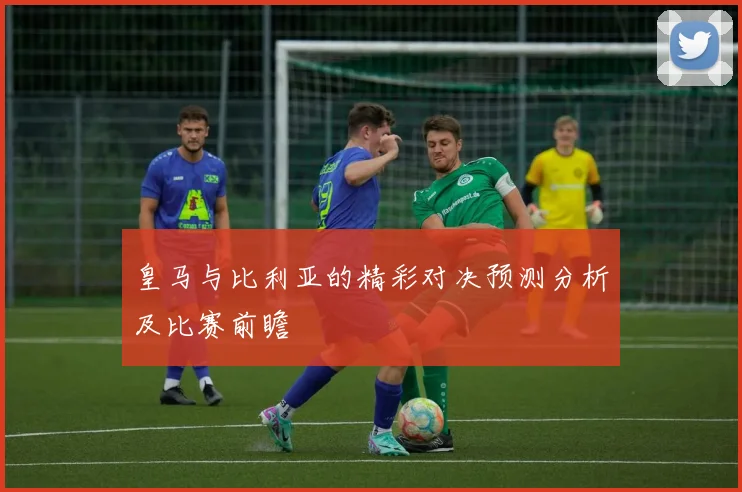 皇马与比利亚的精彩对决预测分析及比赛前瞻