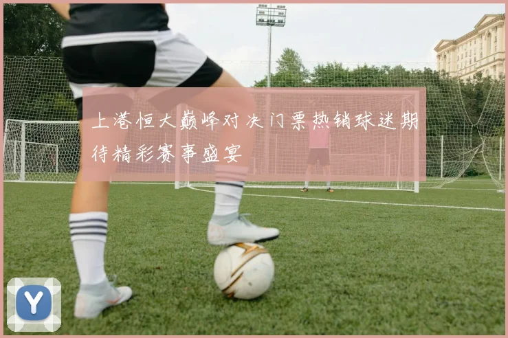 上港恒大巅峰对决门票热销球迷期待精彩赛事盛宴