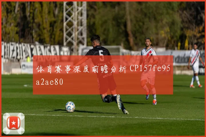 体育赛事深度前瞻分析 CP157fe95a2ae80