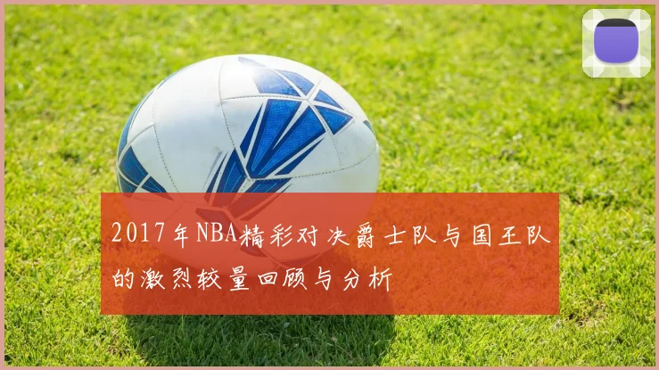 2017年NBA精彩对决爵士队与国王队的激烈较量回顾与分析