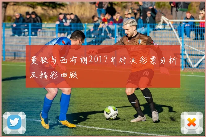 曼联与西布朗2017年对决彩票分析及精彩回顾