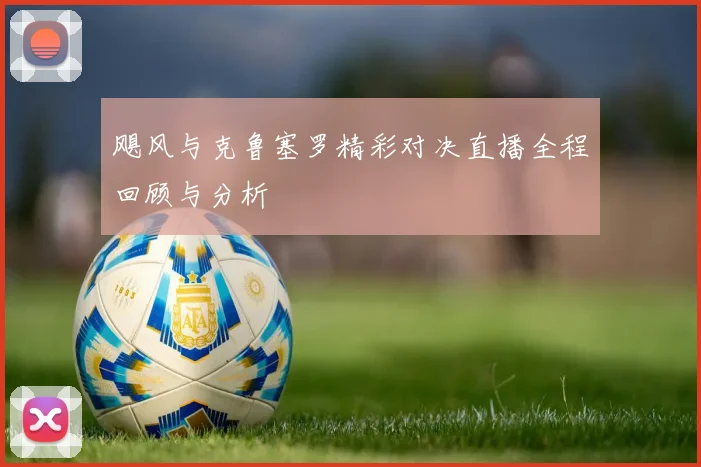 飓风与克鲁塞罗精彩对决直播全程回顾与分析