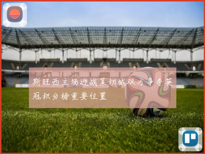 斯旺西主场迎战莱切城双方争夺英冠积分榜重要位置