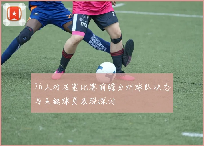 76人对活塞比赛前瞻分析球队状态与关键球员表现探讨