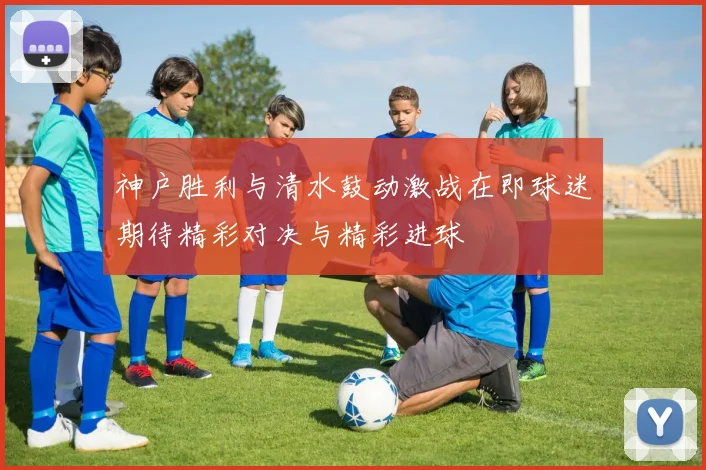 神户胜利与清水鼓动激战在即球迷期待精彩对决与精彩进球