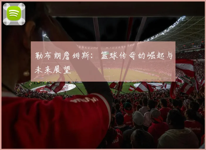 勒布朗詹姆斯：篮球传奇的崛起与未来展望