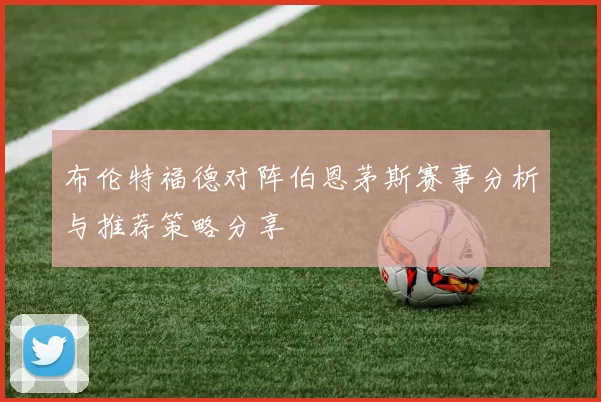 布伦特福德对阵伯恩茅斯赛事分析与推荐策略分享