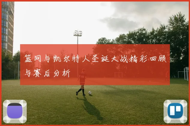 篮网与凯尔特人圣诞大战精彩回顾与赛后分析