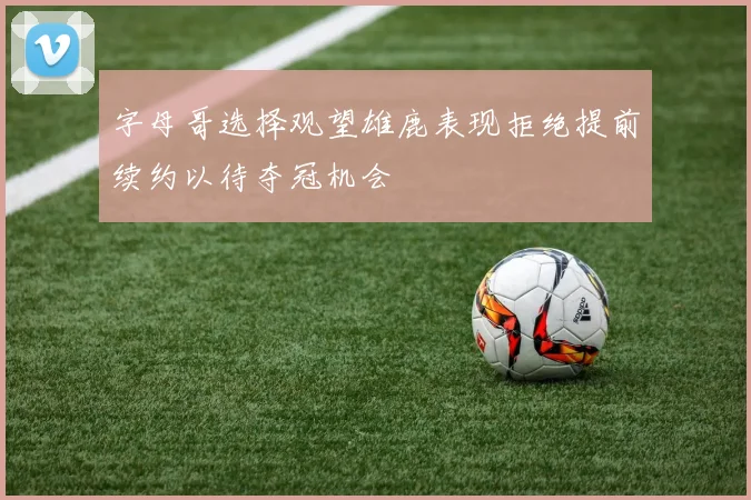 字母哥选择观望雄鹿表现拒绝提前续约以待夺冠机会