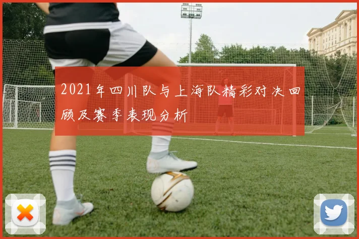 2021年四川队与上海队精彩对决回顾及赛季表现分析
