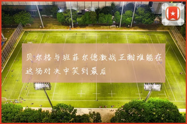 贝尔格与班菲尔德激战正酣谁能在这场对决中笑到最后