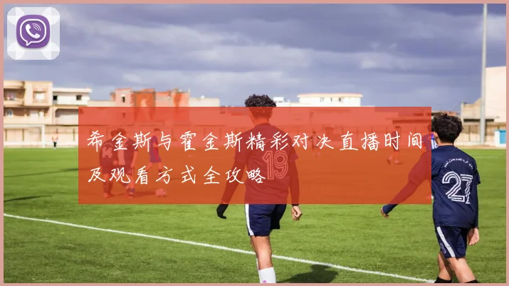 希金斯与霍金斯精彩对决直播时间及观看方式全攻略