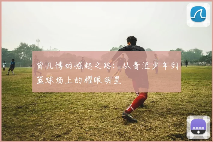 曾凡博的崛起之路：从青涩少年到篮球场上的耀眼明星
