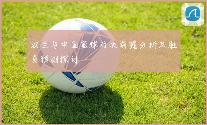 波兰与中国篮球对决前瞻分析及胜负预测探讨