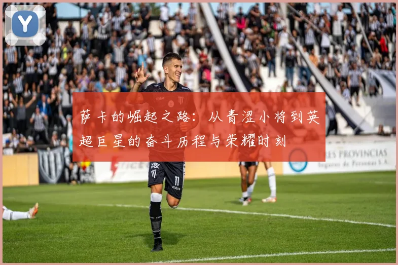 萨卡的崛起之路：从青涩小将到英超巨星的奋斗历程与荣耀时刻