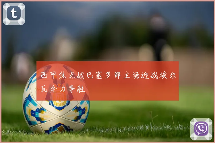 西甲焦点战巴塞罗那主场迎战埃尔瓦全力争胜