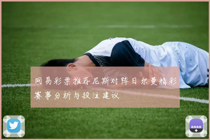 网易彩票推荐尼斯对阵日尔曼精彩赛事分析与投注建议