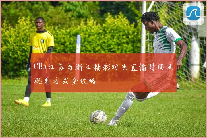 CBA江苏与浙江精彩对决直播时间及观看方式全攻略