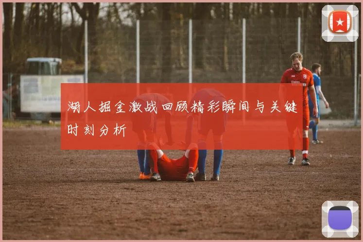 湖人掘金激战回顾精彩瞬间与关键时刻分析
