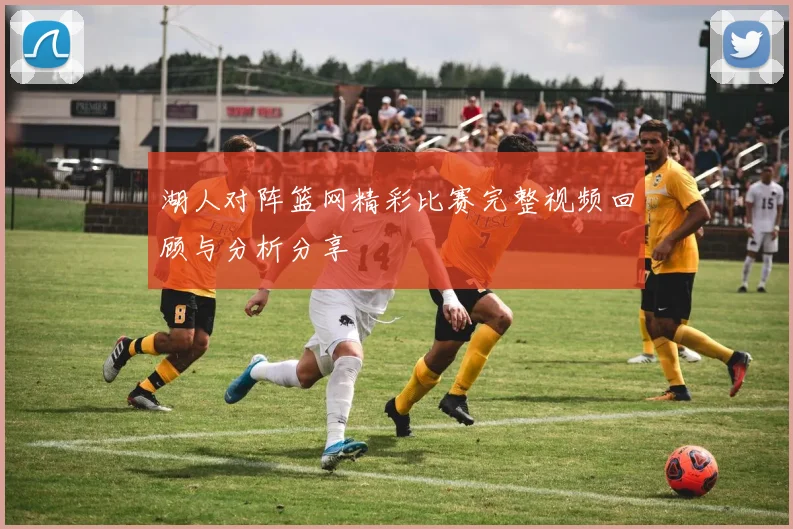 湖人对阵篮网精彩比赛完整视频回顾与分析分享