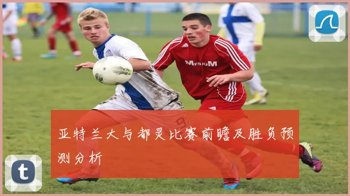 亚特兰大与都灵比赛前瞻及胜负预测分析