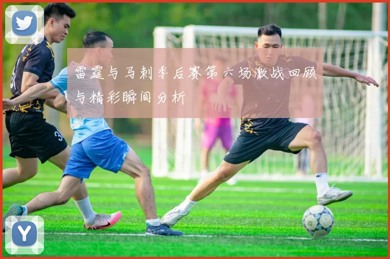 雷霆与马刺季后赛第六场激战回顾与精彩瞬间分析