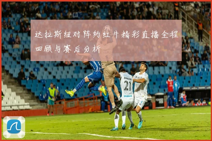 达拉斯纽对阵约红牛精彩直播全程回顾与赛后分析