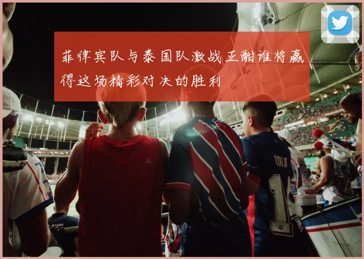 菲律宾队与泰国队激战正酣谁将赢得这场精彩对决的胜利