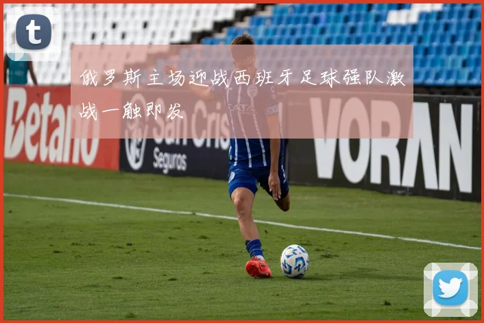 俄罗斯主场迎战西班牙足球强队激战一触即发