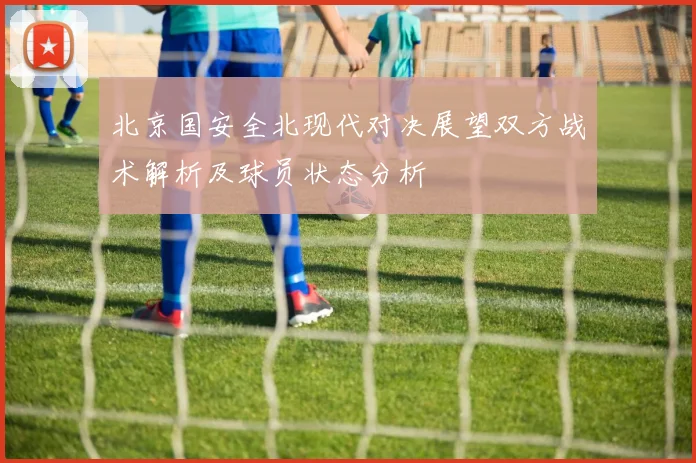 北京国安全北现代对决展望双方战术解析及球员状态分析