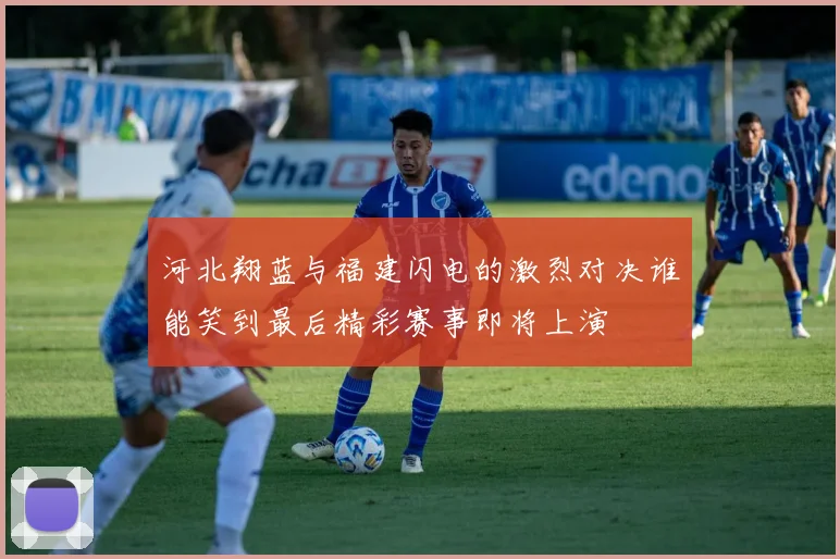 河北翔蓝与福建闪电的激烈对决谁能笑到最后精彩赛事即将上演