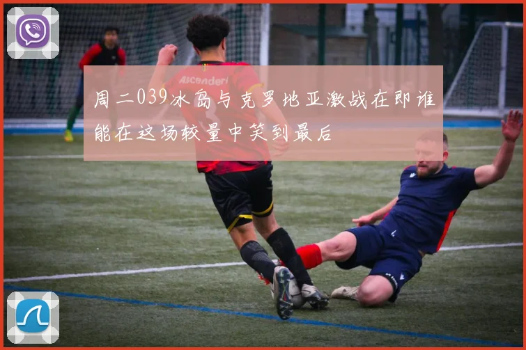 周二039冰岛与克罗地亚激战在即谁能在这场较量中笑到最后