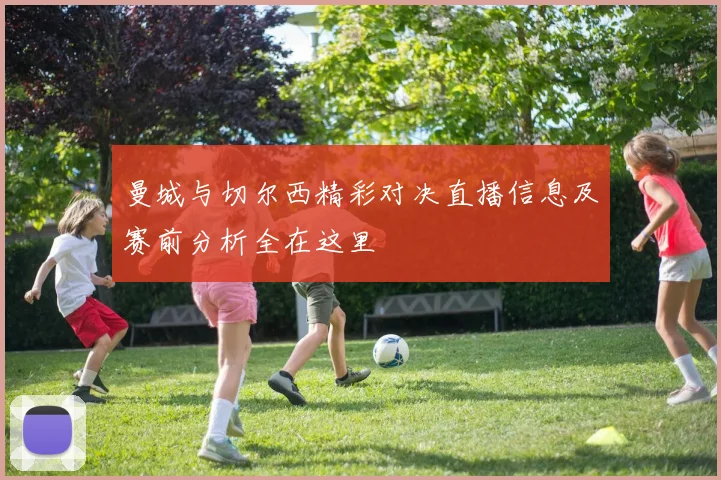 曼城与切尔西精彩对决直播信息及赛前分析全在这里