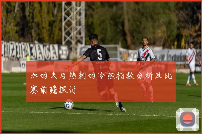加的夫与热刺的冷热指数分析及比赛前瞻探讨