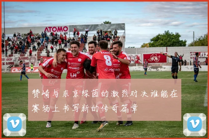 赞崎与东京绿茵的激烈对决谁能在赛场上书写新的传奇篇章