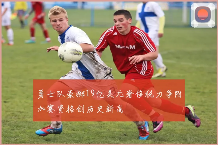 勇士队豪掷19亿美元奢侈税力争附加赛资格创历史新高