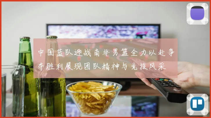 中国蓝队迎战南非男篮全力以赴争夺胜利展现团队精神与竞技风采