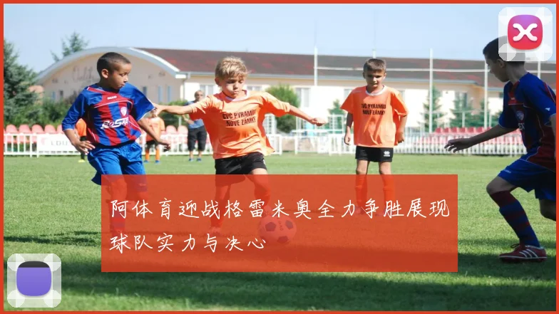阿体育迎战格雷米奥全力争胜展现球队实力与决心
